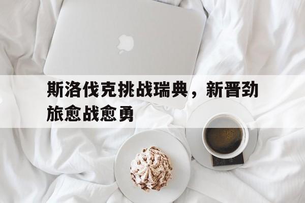 1xbet体育app下载-斯洛伐克挑战瑞典，新晋劲旅愈战愈勇的简单介绍