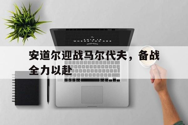 1xbet体育网页版-包含安道尔迎战马尔代夫，备战全力以赴的词条