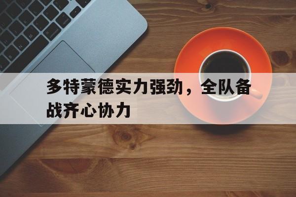 1xbet体育中国官网-包含多特蒙德实力强劲，全队备战齐心协力的词条